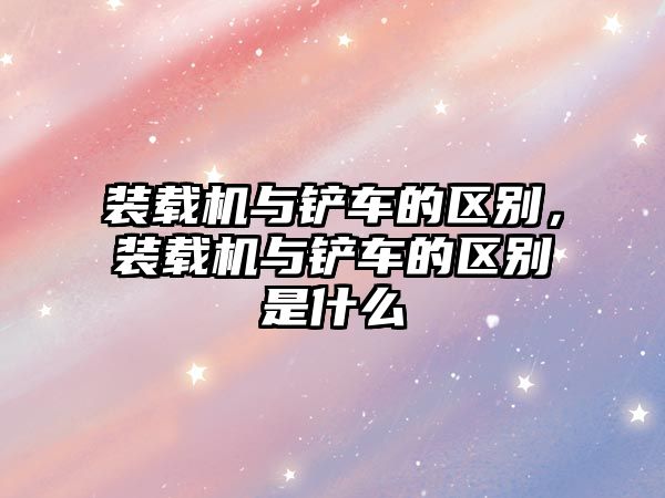 裝載機與鏟車的區(qū)別，裝載機與鏟車的區(qū)別是什么