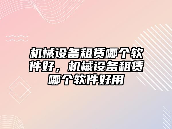 機械設(shè)備租賃哪個軟件好，機械設(shè)備租賃哪個軟件好用