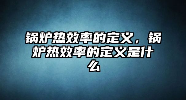 鍋爐熱效率的定義，鍋爐熱效率的定義是什么