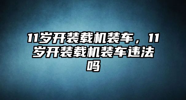 11歲開裝載機(jī)裝車，11歲開裝載機(jī)裝車違法嗎