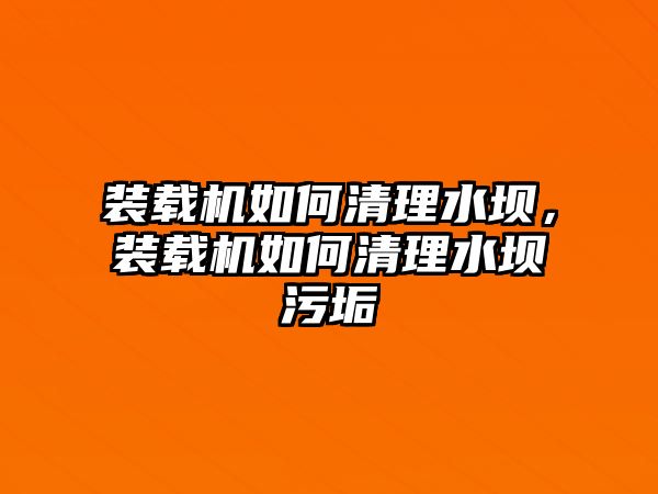 裝載機(jī)如何清理水壩，裝載機(jī)如何清理水壩污垢