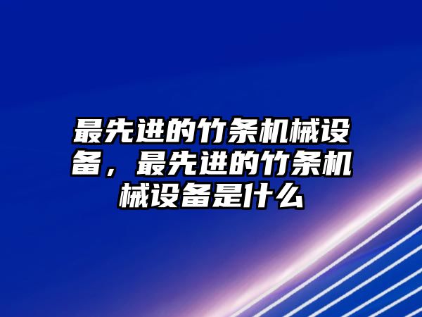 最先進(jìn)的竹條機(jī)械設(shè)備，最先進(jìn)的竹條機(jī)械設(shè)備是什么