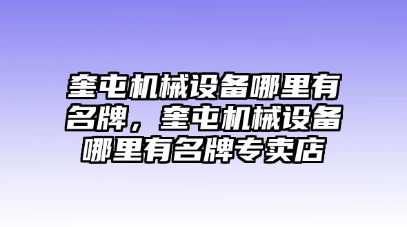 奎屯機(jī)械設(shè)備哪里有名牌，奎屯機(jī)械設(shè)備哪里有名牌專賣(mài)店