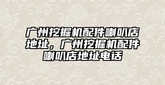 廣州挖掘機配件喇叭店地址，廣州挖掘機配件喇叭店地址電話