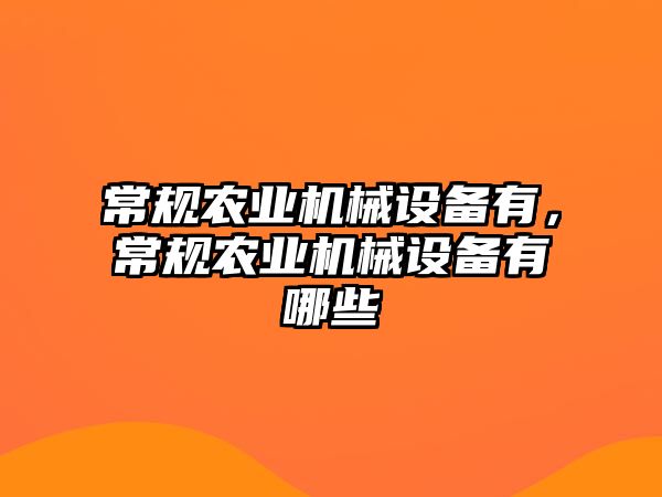 常規(guī)農(nóng)業(yè)機械設備有，常規(guī)農(nóng)業(yè)機械設備有哪些