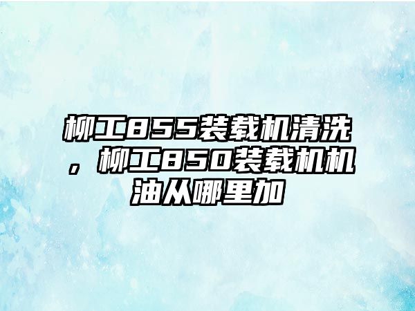 柳工855裝載機(jī)清洗，柳工850裝載機(jī)機(jī)油從哪里加