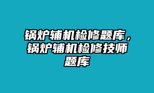 鍋爐輔機(jī)檢修題庫，鍋爐輔機(jī)檢修技師題庫