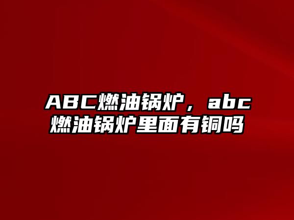 ABC燃油鍋爐，abc燃油鍋爐里面有銅嗎