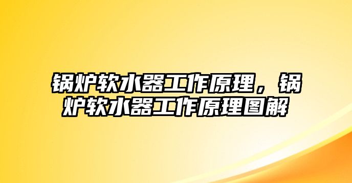 鍋爐軟水器工作原理，鍋爐軟水器工作原理圖解