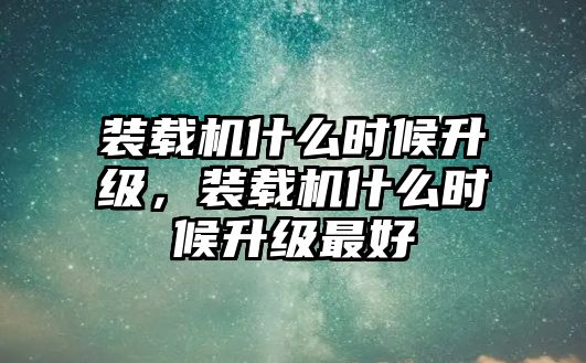 裝載機(jī)什么時候升級，裝載機(jī)什么時候升級最好