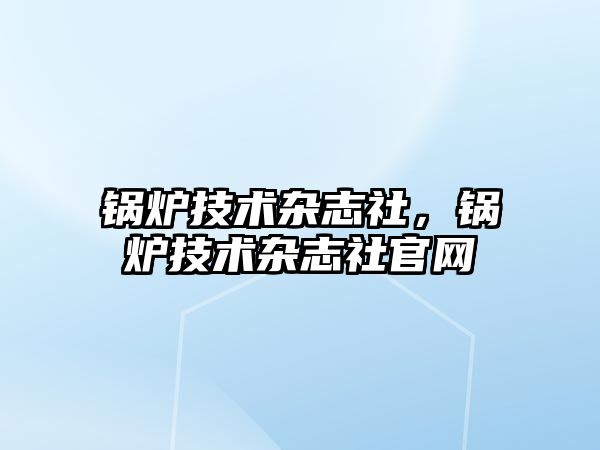 鍋爐技術(shù)雜志社，鍋爐技術(shù)雜志社官網(wǎng)