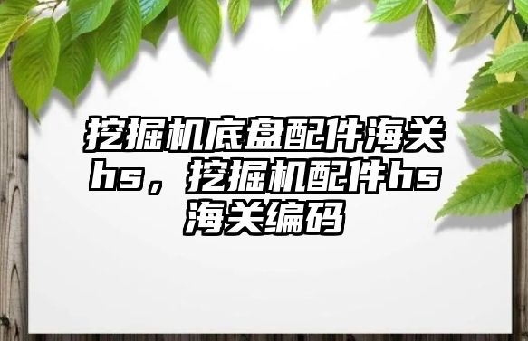 挖掘機底盤配件海關hs，挖掘機配件hs海關編碼