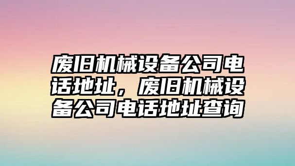 廢舊機(jī)械設(shè)備公司電話地址，廢舊機(jī)械設(shè)備公司電話地址查詢