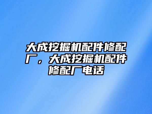 大成挖掘機(jī)配件修配廠，大成挖掘機(jī)配件修配廠電話