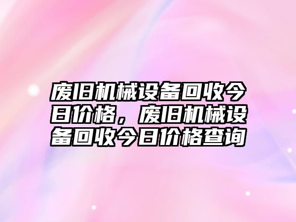 廢舊機械設備回收今日價格，廢舊機械設備回收今日價格查詢