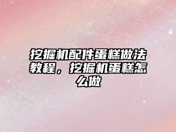 挖掘機配件蛋糕做法教程，挖掘機蛋糕怎么做