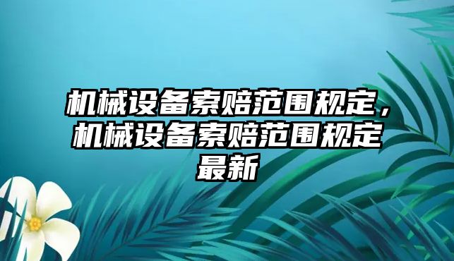 機(jī)械設(shè)備索賠范圍規(guī)定，機(jī)械設(shè)備索賠范圍規(guī)定最新