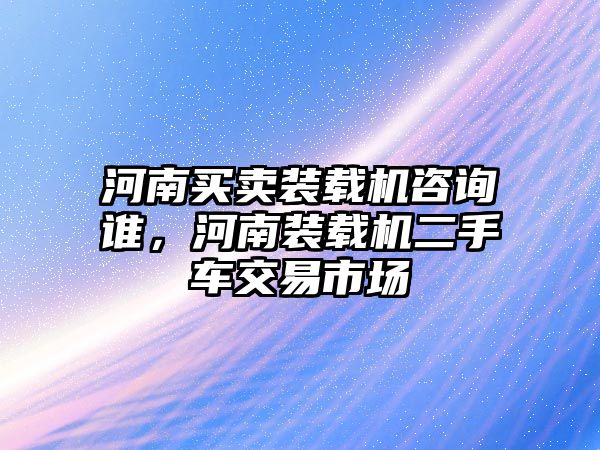 河南買賣裝載機(jī)咨詢誰(shuí)，河南裝載機(jī)二手車交易市場(chǎng)