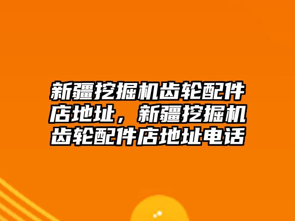 新疆挖掘機(jī)齒輪配件店地址，新疆挖掘機(jī)齒輪配件店地址電話