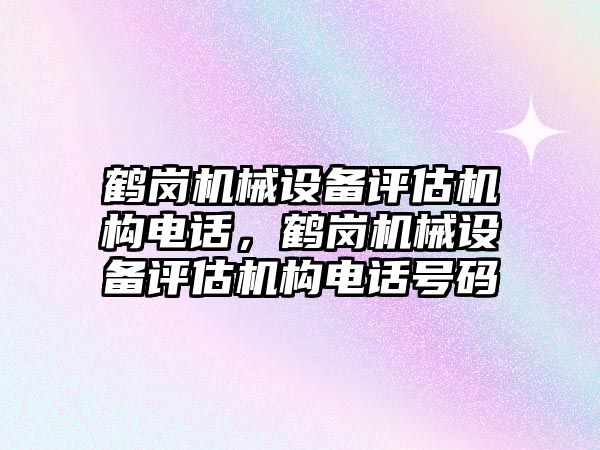 鶴崗機械設(shè)備評估機構(gòu)電話，鶴崗機械設(shè)備評估機構(gòu)電話號碼