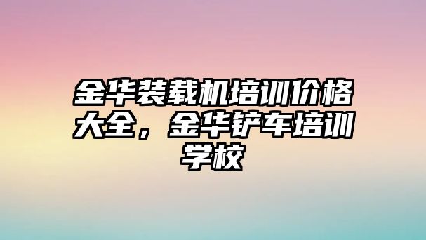 金華裝載機培訓價格大全，金華鏟車培訓學校