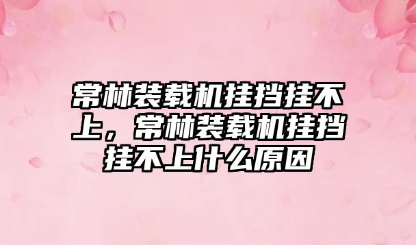 常林裝載機(jī)掛擋掛不上，常林裝載機(jī)掛擋掛不上什么原因