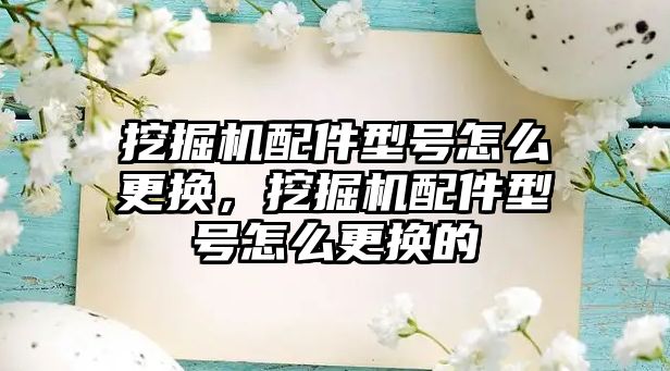 挖掘機配件型號怎么更換，挖掘機配件型號怎么更換的