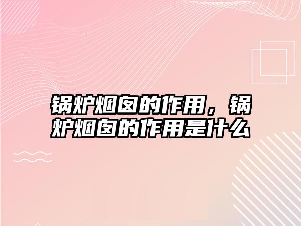 鍋爐煙囪的作用，鍋爐煙囪的作用是什么