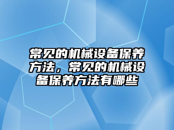 常見的機械設(shè)備保養(yǎng)方法，常見的機械設(shè)備保養(yǎng)方法有哪些