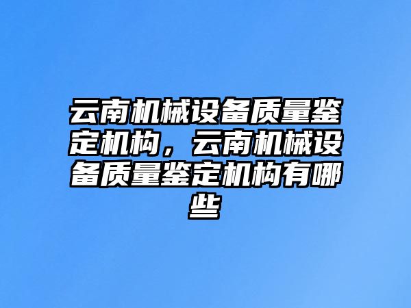 云南機械設備質(zhì)量鑒定機構(gòu)，云南機械設備質(zhì)量鑒定機構(gòu)有哪些