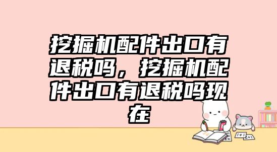 挖掘機配件出口有退稅嗎，挖掘機配件出口有退稅嗎現(xiàn)在