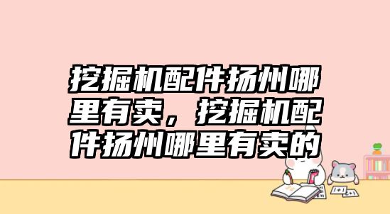 挖掘機(jī)配件揚(yáng)州哪里有賣，挖掘機(jī)配件揚(yáng)州哪里有賣的