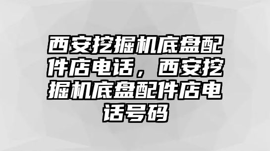 西安挖掘機(jī)底盤配件店電話，西安挖掘機(jī)底盤配件店電話號碼