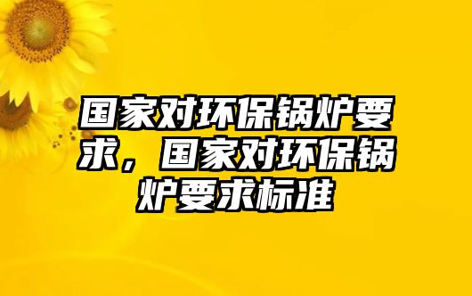 國家對環(huán)保鍋爐要求，國家對環(huán)保鍋爐要求標(biāo)準(zhǔn)