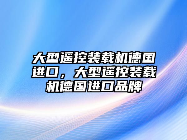 大型遙控裝載機(jī)德國(guó)進(jìn)口，大型遙控裝載機(jī)德國(guó)進(jìn)口品牌