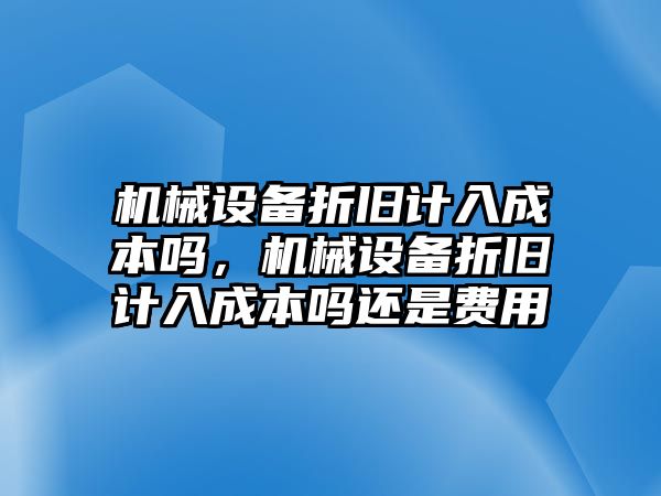 機(jī)械設(shè)備折舊計(jì)入成本嗎，機(jī)械設(shè)備折舊計(jì)入成本嗎還是費(fèi)用