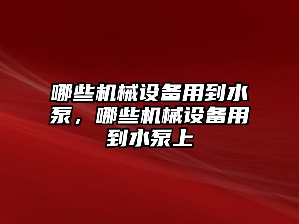 哪些機(jī)械設(shè)備用到水泵，哪些機(jī)械設(shè)備用到水泵上