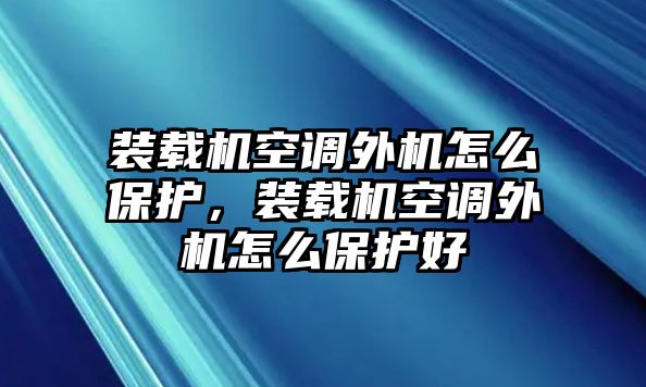 裝載機(jī)空調(diào)外機(jī)怎么保護(hù)，裝載機(jī)空調(diào)外機(jī)怎么保護(hù)好