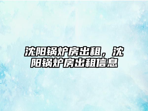 沈陽鍋爐房出租，沈陽鍋爐房出租信息