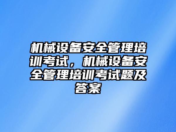 機械設備安全管理培訓考試，機械設備安全管理培訓考試題及答案