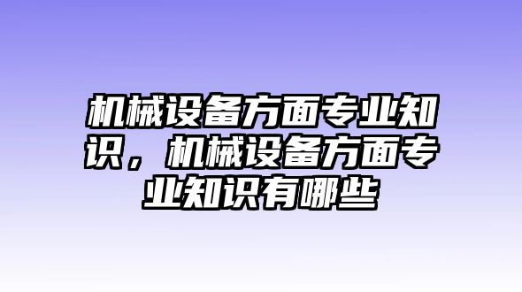 機(jī)械設(shè)備方面專業(yè)知識，機(jī)械設(shè)備方面專業(yè)知識有哪些