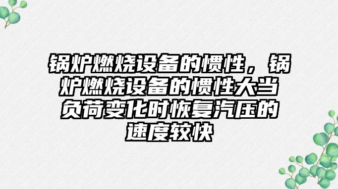 鍋爐燃燒設備的慣性，鍋爐燃燒設備的慣性大當負荷變化時恢復汽壓的速度較快