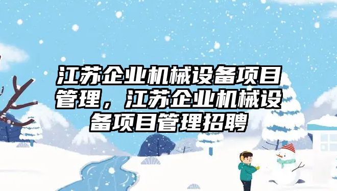 江蘇企業(yè)機械設備項目管理，江蘇企業(yè)機械設備項目管理招聘