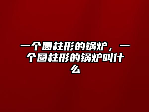 一個圓柱形的鍋爐，一個圓柱形的鍋爐叫什么