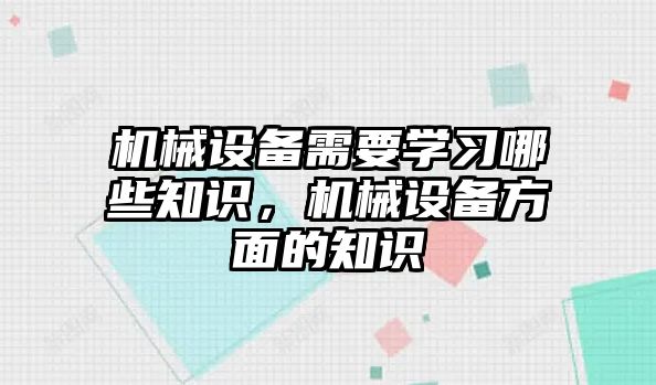 機(jī)械設(shè)備需要學(xué)習(xí)哪些知識，機(jī)械設(shè)備方面的知識