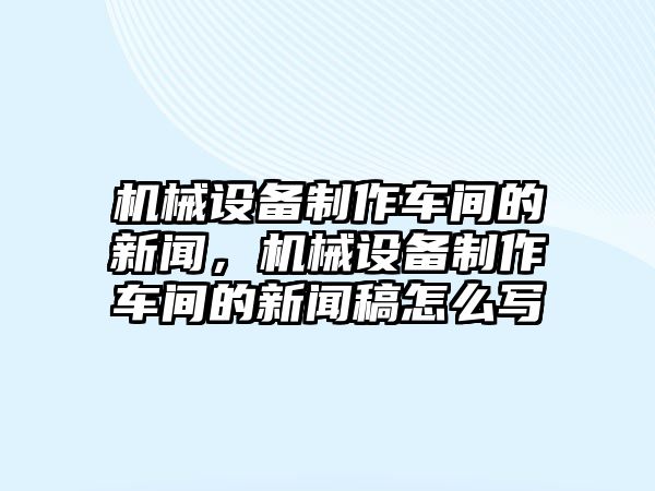 機(jī)械設(shè)備制作車間的新聞，機(jī)械設(shè)備制作車間的新聞稿怎么寫