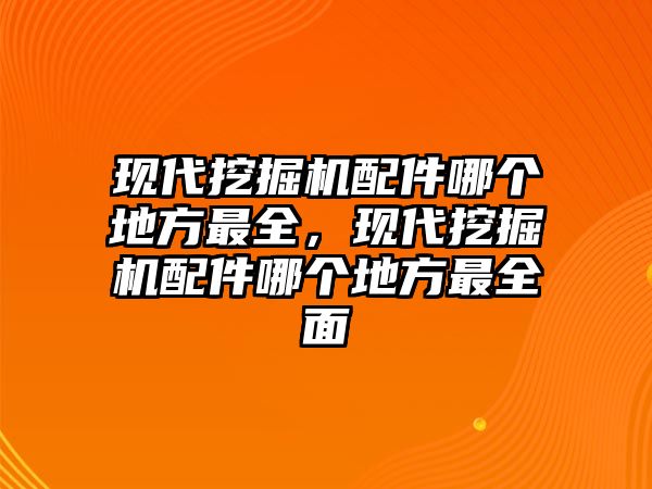 現(xiàn)代挖掘機(jī)配件哪個(gè)地方最全，現(xiàn)代挖掘機(jī)配件哪個(gè)地方最全面