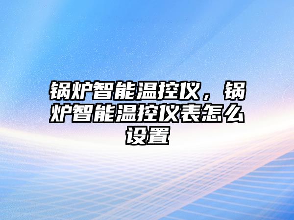 鍋爐智能溫控儀，鍋爐智能溫控儀表怎么設置