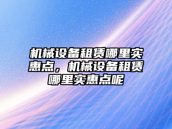 機械設(shè)備租賃哪里實惠點，機械設(shè)備租賃哪里實惠點呢