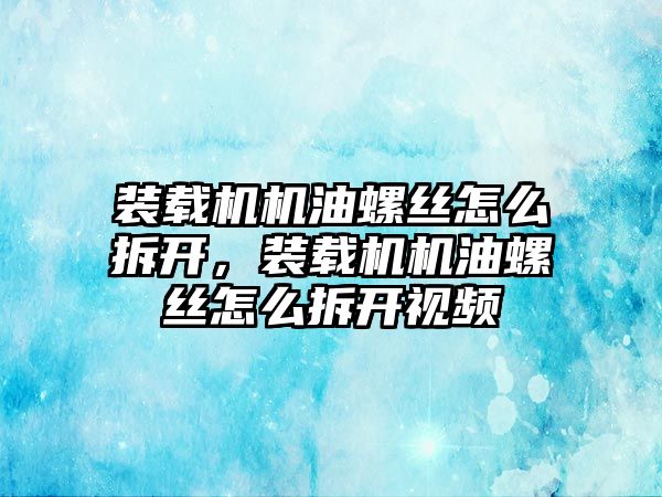 裝載機機油螺絲怎么拆開，裝載機機油螺絲怎么拆開視頻